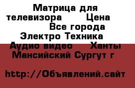 Матрица для телевизора 46“ › Цена ­ 14 000 - Все города Электро-Техника » Аудио-видео   . Ханты-Мансийский,Сургут г.